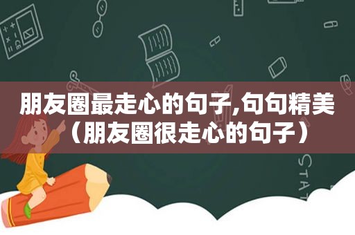 朋友圈最走心的句子,句句精美（朋友圈很走心的句子）