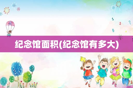 纪念馆面积(纪念馆有多大)