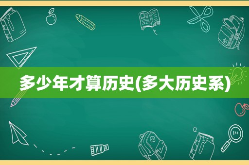 多少年才算历史(多大历史系)
