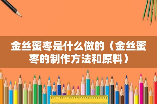 金丝蜜枣是什么做的（金丝蜜枣的制作方法和原料）