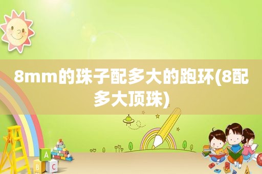 8mm的珠子配多大的跑环(8配多大顶珠)