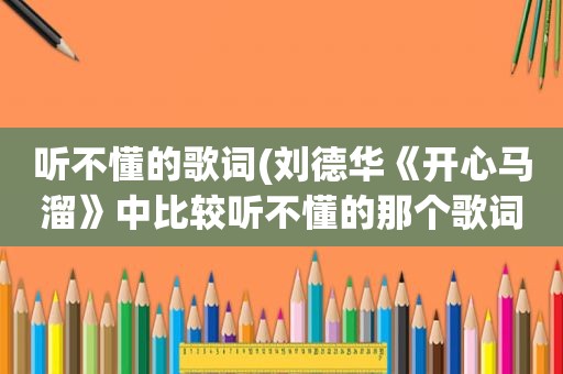 听不懂的歌词(刘德华《开心马溜》中比较听不懂的那个歌词是什么语言~)