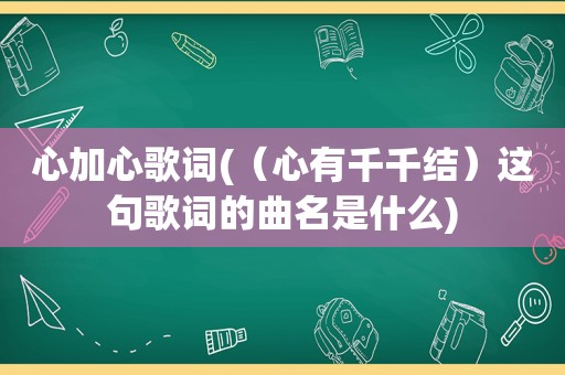 心加心歌词(（心有千千结）这句歌词的曲名是什么)