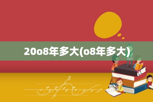 20o8年多大(o8年多大)