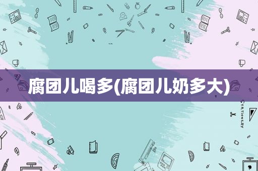 腐团儿喝多(腐团儿奶多大)
