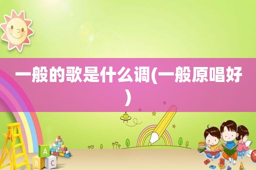 一般的歌是什么调(一般原唱好)