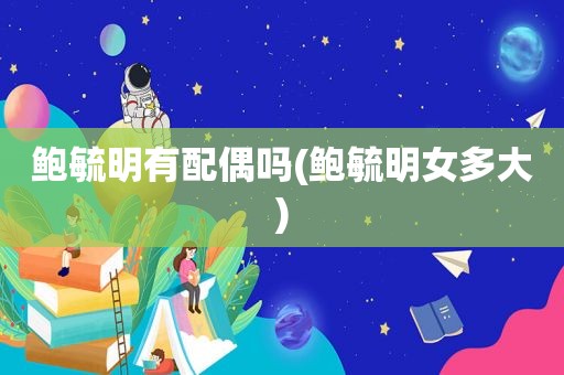 鲍毓明有配偶吗(鲍毓明女多大)