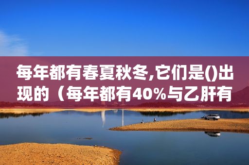 每年都有春夏秋冬,它们是()出现的（每年都有40%与乙肝有关的全球性并发肝癌）