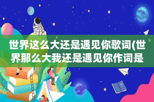 世界这么大还是遇见你歌词(世界那么大我还是遇见你作词是谁)