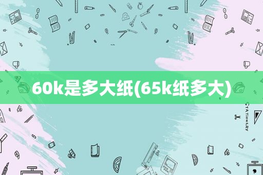 60k是多大纸(65k纸多大)