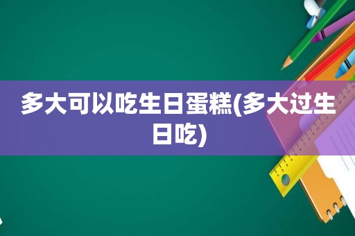 多大可以吃生日蛋糕(多大过生日吃)
