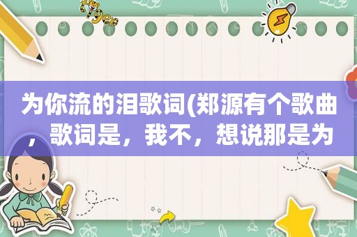 为你流的泪歌词(郑源有个歌曲，歌词是，我不，想说那是为你流的泪，我不想让你看到我伤悲。这歌叫什么名字)