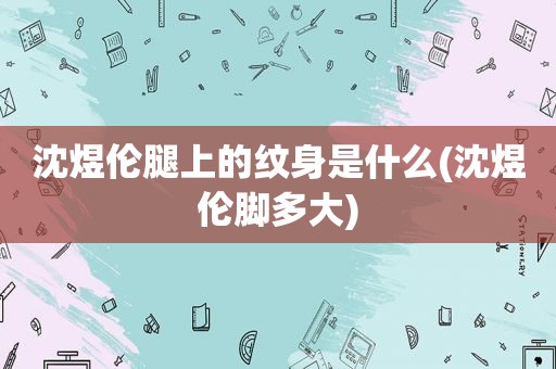 沈煜伦腿上的纹身是什么(沈煜伦脚多大)