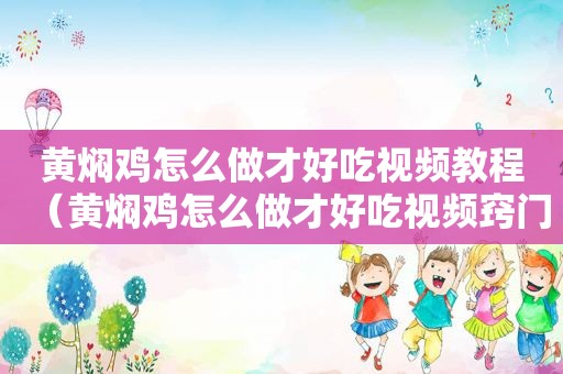黄焖鸡怎么做才好吃视频教程（黄焖鸡怎么做才好吃视频窍门）