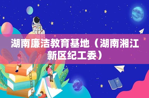 湖南廉洁教育基地（湖南湘江新区纪工委）