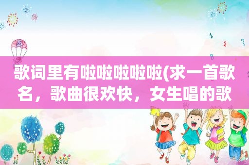 歌词里有啦啦啦啦啦(求一首歌名，歌曲很欢快，女生唱的歌词有“太阳……，啦啦啦啦啦”)