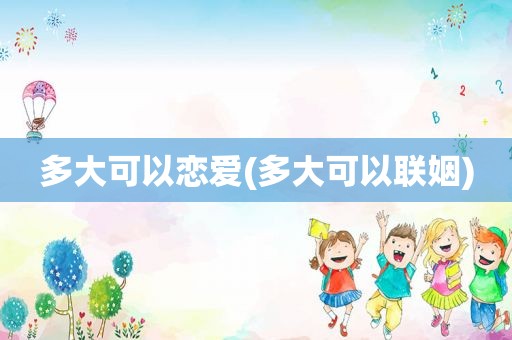 多大可以恋爱(多大可以联姻)