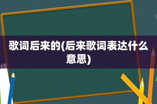 歌词后来的(后来歌词表达什么意思)