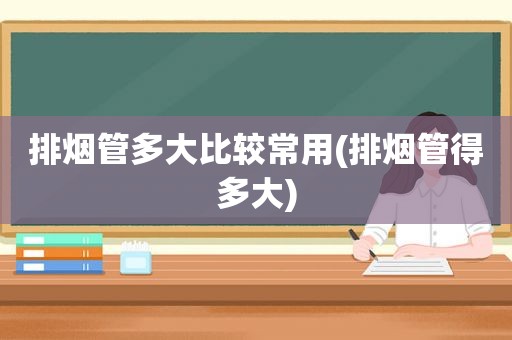 排烟管多大比较常用(排烟管得多大)