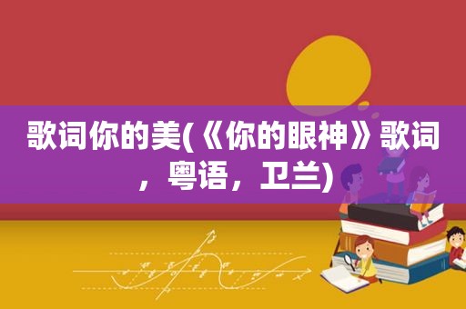 歌词你的美(《你的眼神》歌词，粤语，卫兰)