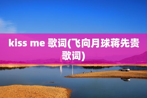 kiss me 歌词(飞向月球蒋先贵歌词)