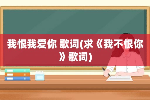 我恨我爱你 歌词(求《我不恨你》歌词)