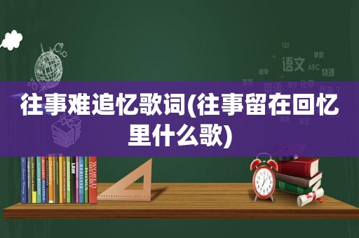 往事难追忆歌词(往事留在回忆里什么歌)