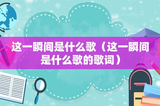 这一瞬间是什么歌（这一瞬间是什么歌的歌词）