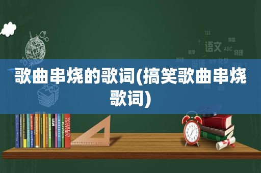 歌曲串烧的歌词(搞笑歌曲串烧歌词)