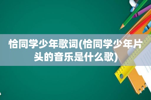 恰同学少年歌词(恰同学少年片头的音乐是什么歌)