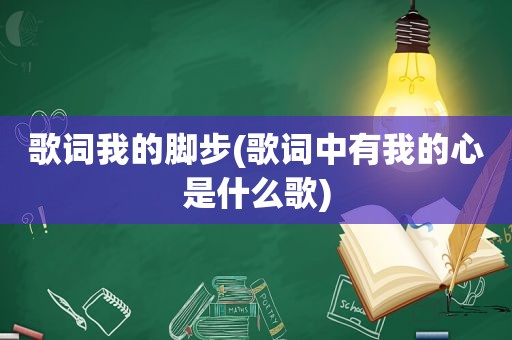 歌词我的脚步(歌词中有我的心是什么歌)