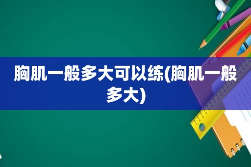 胸肌一般多大可以练(胸肌一般多大)