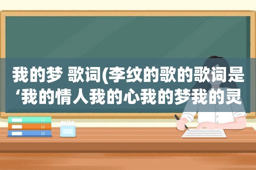 我的梦 歌词(李纹的歌的歌词是‘我的情人我的心我的梦我的灵魂)