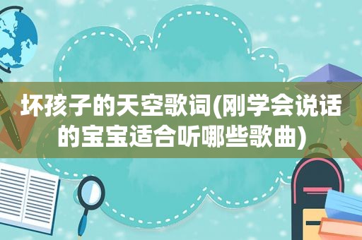 坏孩子的天空歌词(刚学会说话的宝宝适合听哪些歌曲)