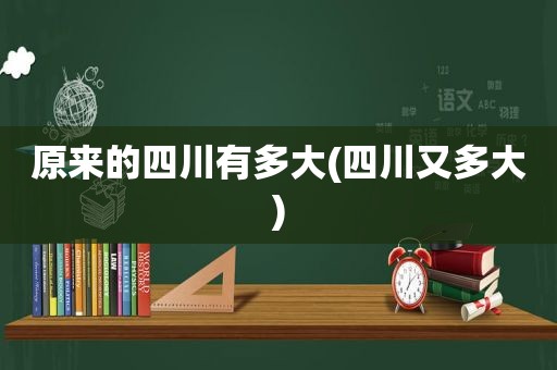 原来的四川有多大(四川又多大)