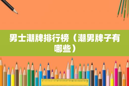 男士潮牌排行榜（潮男牌子有哪些）
