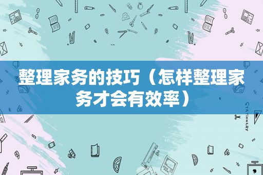 整理家务的技巧（怎样整理家务才会有效率）