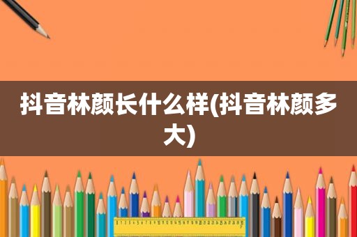 抖音林颜长什么样(抖音林颜多大)
