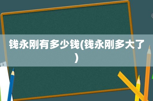 钱永刚有多少钱(钱永刚多大了)