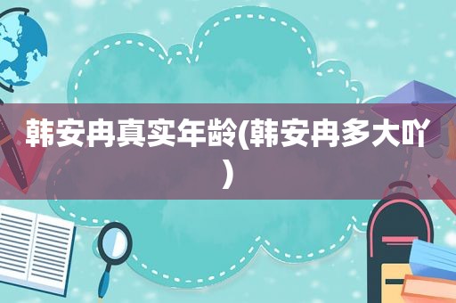 韩安冉真实年龄(韩安冉多大吖)
