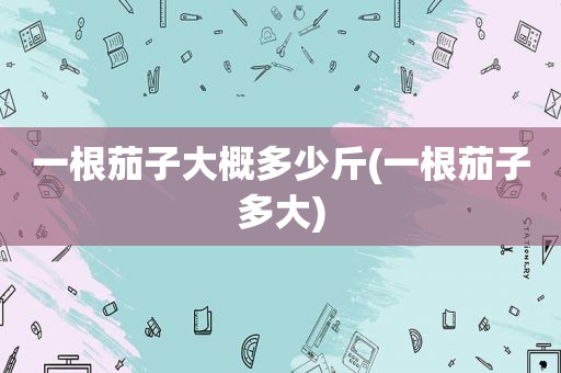 一根茄子大概多少斤(一根茄子多大)