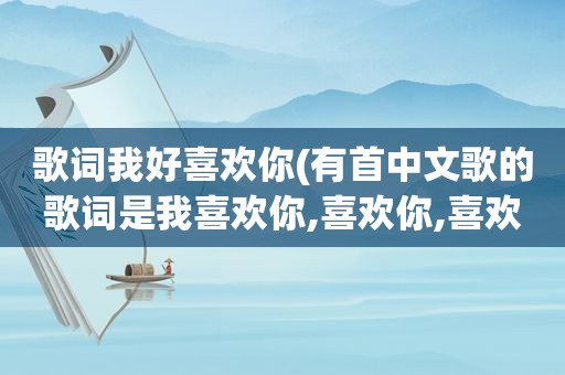 歌词我好喜欢你(有首中文歌的歌词是我喜欢你,喜欢你,喜欢你)