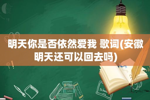 明天你是否依然爱我 歌词(安徽明天还可以回去吗)