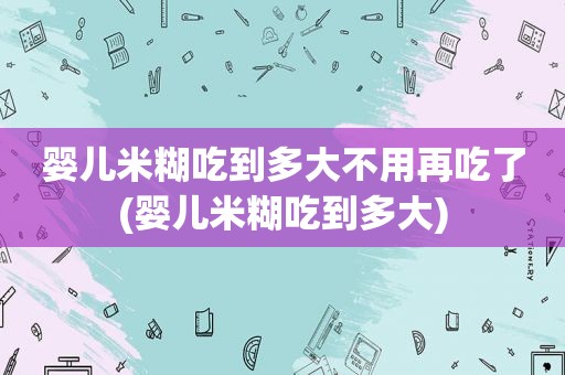 婴儿米糊吃到多大不用再吃了(婴儿米糊吃到多大)