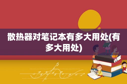 散热器对笔记本有多大用处(有多大用处)