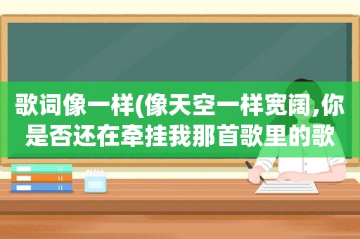 歌词像一样(像天空一样宽阔,你是否还在牵挂我那首歌里的歌词)