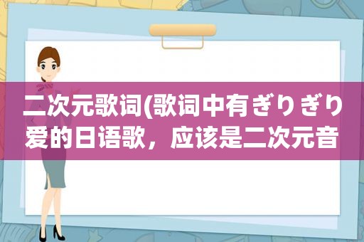二次元歌词(歌词中有ぎりぎり爱的日语歌，应该是二次元音乐，以前听别人放过)