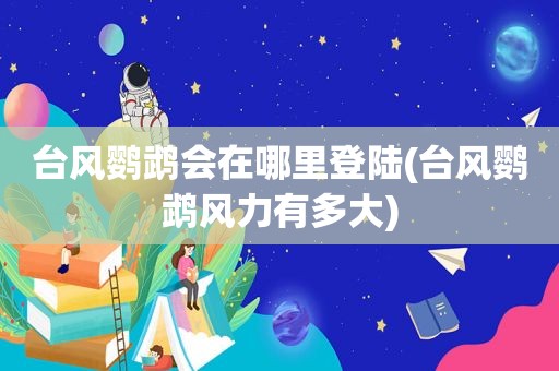 台风鹦鹉会在哪里登陆(台风鹦鹉风力有多大)