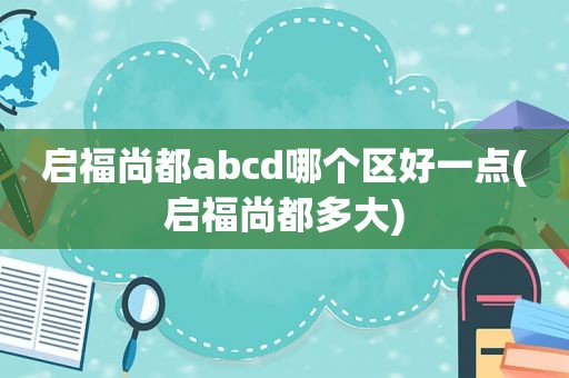 启福尚都abcd哪个区好一点(启福尚都多大)