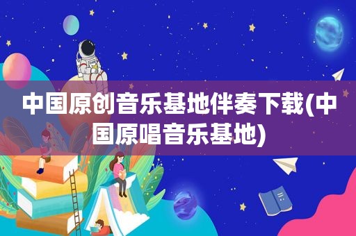 中国原创音乐基地伴奏下载(中国原唱音乐基地)